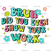 Bruh Did You Even Show Your Work DTF Transfer